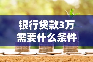 銀行貸款3萬需要什么條件：申請3萬貸款需滿足哪些資質