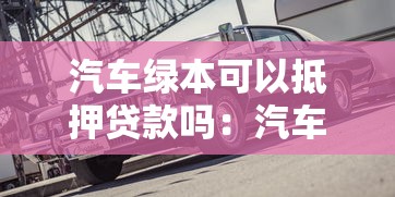 汽車綠本可以抵押貸款嗎：汽車綠本抵押貸款有哪些限制條件