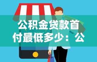 公積金貸款首付最低多少：公積金購房首付比例最低要求是多少