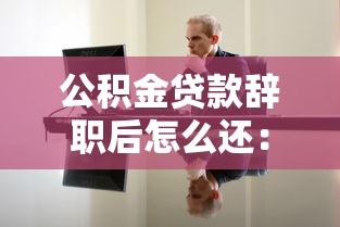 公積金貸款辭職后怎么還：離職后公積金貸款如何繼續償還