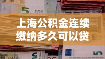 上海公積金連續繳納多久可以貸款：上海公積金貸款需繳存幾個月？