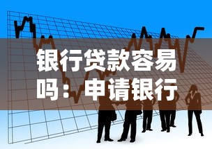 銀行貸款容易嗎：申請銀行貸款難度大嗎