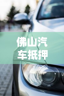 佛山汽車抵押貸款不押車：佛山如何辦理不押車的汽車貸款