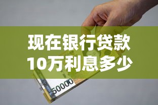 現在銀行貸款10萬利息多少一年：10萬貸款一年利息要多少