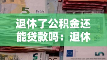 退休了公積金還能貸款嗎：退休后還能辦公積金貸款嗎