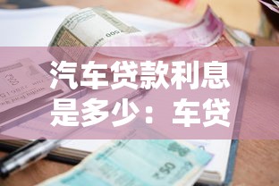 汽車貸款利息是多少：車貸利率通常范圍是多少