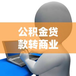 公積金貸款轉(zhuǎn)商業(yè)貸款：如何將公積金貸款轉(zhuǎn)為商貸