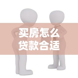 買房怎么貸款合適：購房貸款如何選擇最劃算方案