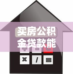 買房公積金貸款能貸多少錢：公積金貸款買房最高額度是多少
