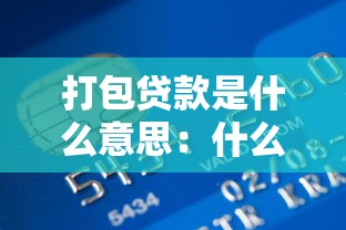 打包貸款是什么意思：什么是銀行打包貸款業務