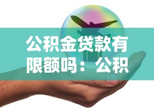 公積金貸款有限額嗎：公積金貸款額度上限是多少