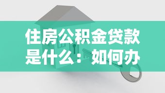住房公積金貸款是什么：如何辦理公積金住房貸款