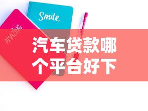 汽車貸款哪個(gè)平臺(tái)好下款2025年精選，試試這五個(gè)貸款好貸的平臺(tái)