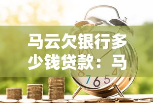 馬云欠銀行多少錢貸款：馬云貸款金額背后的金融運作