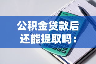 公積金貸款后還能提取嗎：辦理公積金貸款后余額可提取嗎