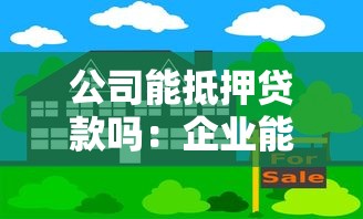 公司能抵押貸款嗎：企業能否通過抵押獲取融資支持