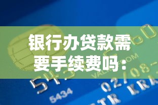 銀行辦貸款需要手續費嗎：銀行貸款會收取額外費用嗎