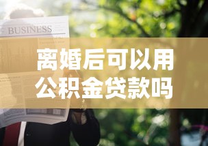 離婚后可以用公積金貸款嗎：離婚后如何申請(qǐng)公積金貸款