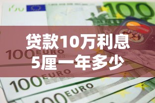 貸款10萬利息5厘一年多少利息：10萬貸款月息5厘年利息怎么算