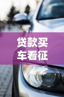 貸款買車看征信嗎：車貸審批會核查個人征信嗎