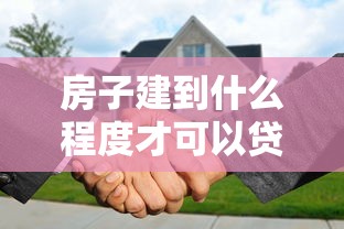 房子建到什么程度才可以貸款：房屋建設進度達到多少能申請貸款
