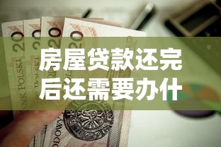 房屋貸款還完后還需要辦什么手續(xù)：房貸結(jié)清后必辦哪些關(guān)鍵手續(xù)
