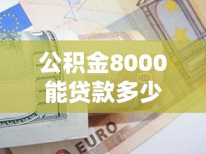 公積金8000能貸款多少：公積金余額8000元最高可貸多少額度