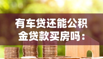有車貸還能公積金貸款買房嗎：名下有車貸能否申請(qǐng)公積金房貸