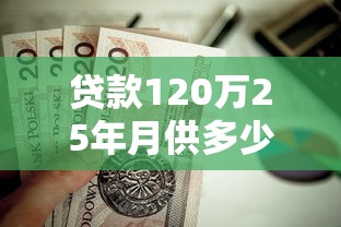 貸款120萬25年月供多少：120萬房貸25年月供需還多少