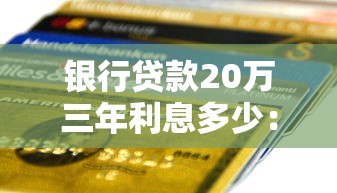 銀行貸款20萬三年利息多少：20萬貸款3年需支付多少利息