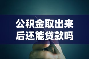 公積金取出來后還能貸款嗎：提取公積金后是否影響貸款額度