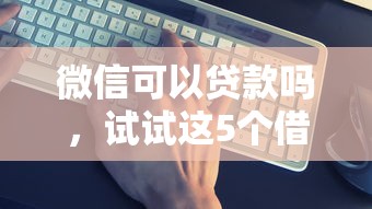 微信可以貸款嗎，試試這5個(gè)借款平臺(tái)借錢最靠譜