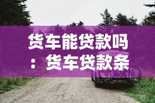 貨車能貸款嗎：貨車貸款條件和流程是怎樣的