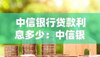 中信銀行貸款利息多少：中信銀行房貸利率最新政策解讀