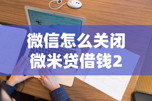 微信怎么關閉微米貸借錢2025年精選？看看這5個不算查詢征信次數的平臺