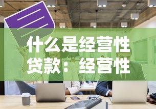 什么是經營性貸款：經營性貸款適用哪些企業場景