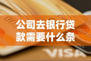 公司去銀行貸款需要什么條件：企業(yè)申請(qǐng)銀行貸款需滿足哪些資質(zhì)