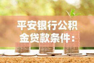 平安銀行公積金貸款條件：平安公積金貸款需滿足哪些要求