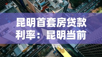 昆明首套房貸款利率：昆明當前首套房貸最低利率是多少