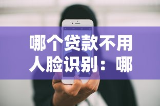 哪個貸款不用人臉識別：哪些貸款無需刷臉驗證