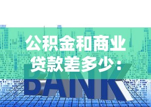 公積金和商業(yè)貸款差多少：公積金貸款與商業(yè)貸款利率差距多大
