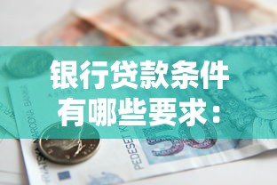 銀行貸款條件有哪些要求：個(gè)人申請(qǐng)銀行貸款需滿足哪些條件