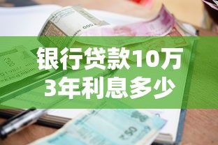 銀行貸款10萬3年利息多少：10萬貸款3年總利息要多少