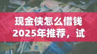 現(xiàn)金俠怎么借錢2025年推薦，試試這5個貸款新口子不查征信2025