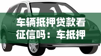 車輛抵押貸款看征信嗎：車抵押貸款征信審核嚴格嗎