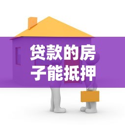 貸款的房子能抵押嗎：已貸款房產可否再次抵押