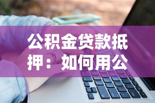 公積金貸款抵押：如何用公積金辦理房產抵押貸款