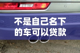不是自己名下的車可以貸款嗎：他人名下車輛能否申請貸款