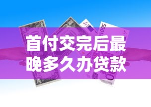 首付交完后最晚多久辦貸款：購房后辦理貸款的最晚期限是多久