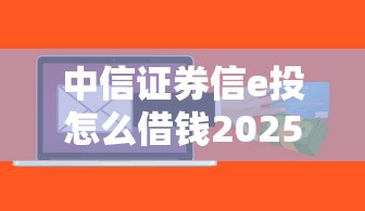 中信證券信e投怎么借錢2025年推薦？公布五個小微貸款平臺